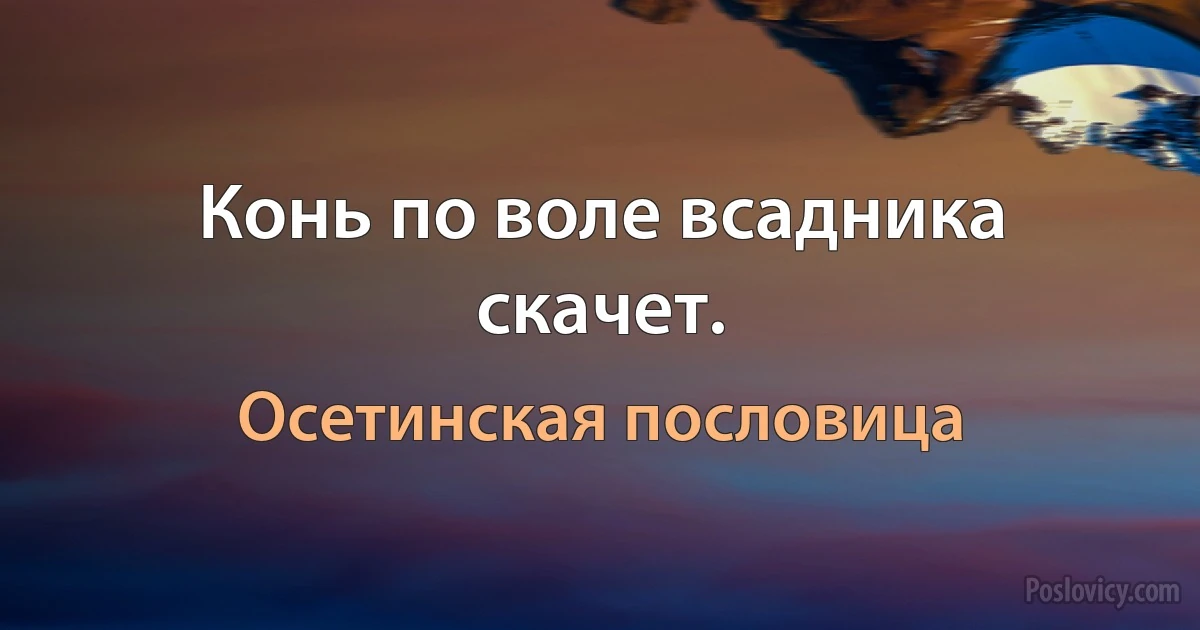 Конь по воле всадника скачет. (Осетинская пословица)