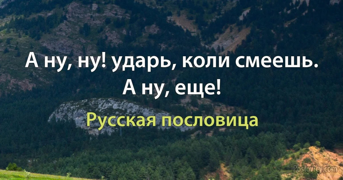 А ну, ну! ударь, коли смеешь. А ну, еще! (Русская пословица)