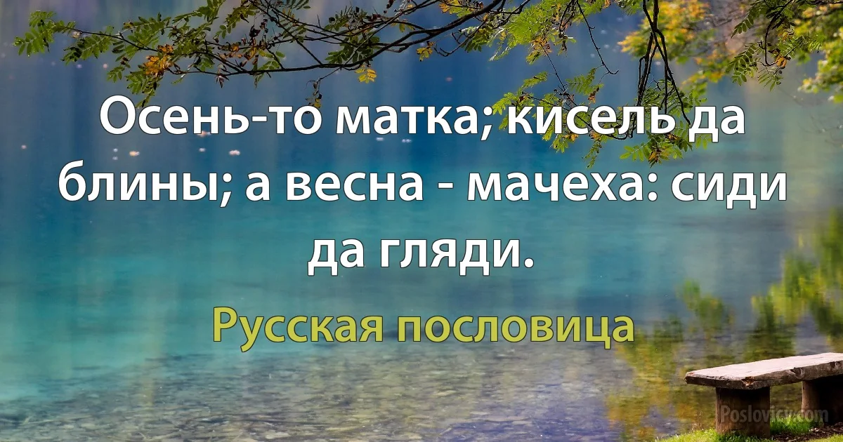 Осень-то матка; кисель да блины; а весна - мачеха: сиди да гляди. (Русская пословица)