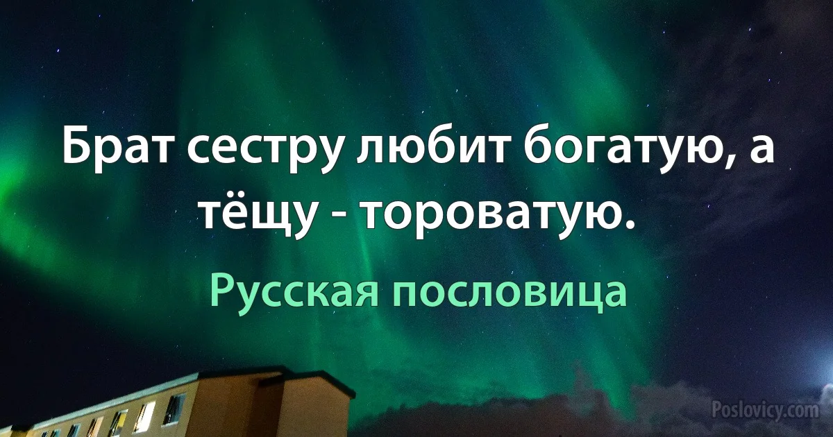 Брат сестру любит богатую, а тёщу - тороватую. (Русская пословица)