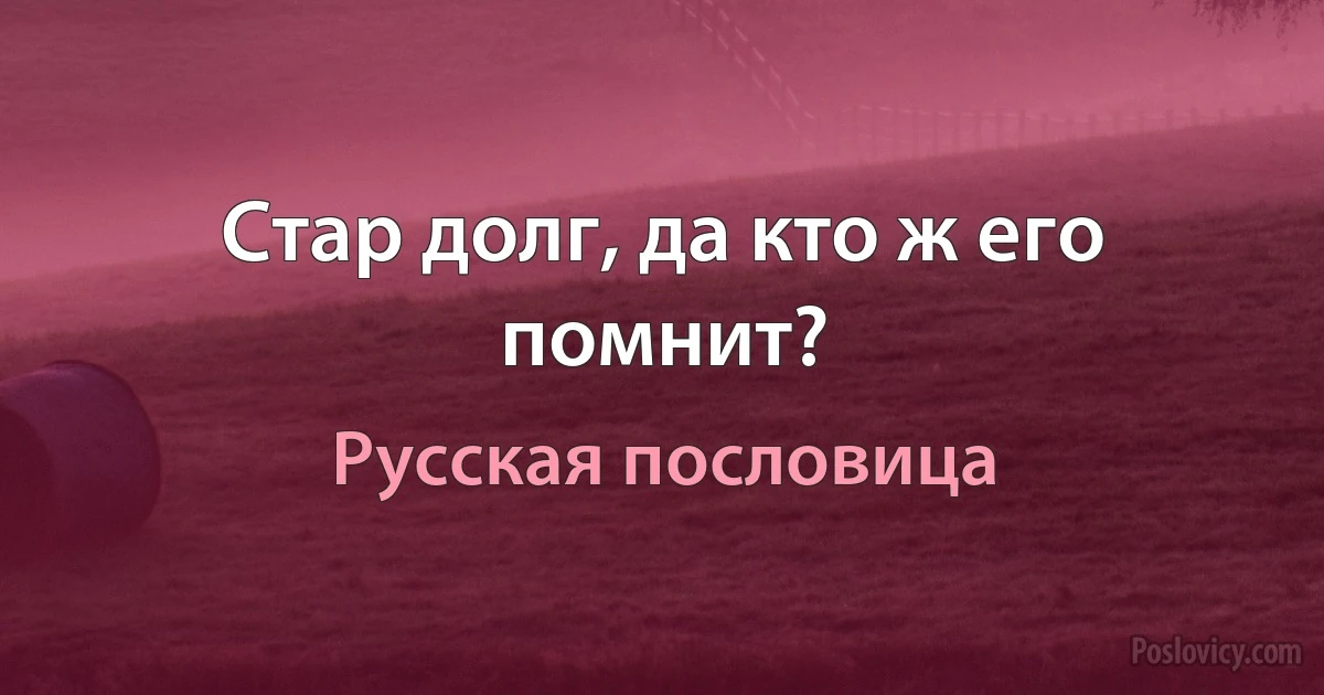 Стар долг, да кто ж его помнит? (Русская пословица)