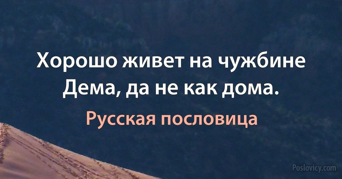 Хорошо живет на чужбине Дема, да не как дома. (Русская пословица)