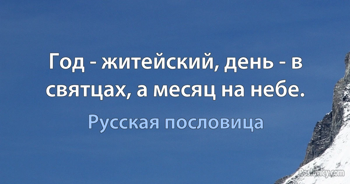 Год - житейский, день - в святцах, а месяц на небе. (Русская пословица)