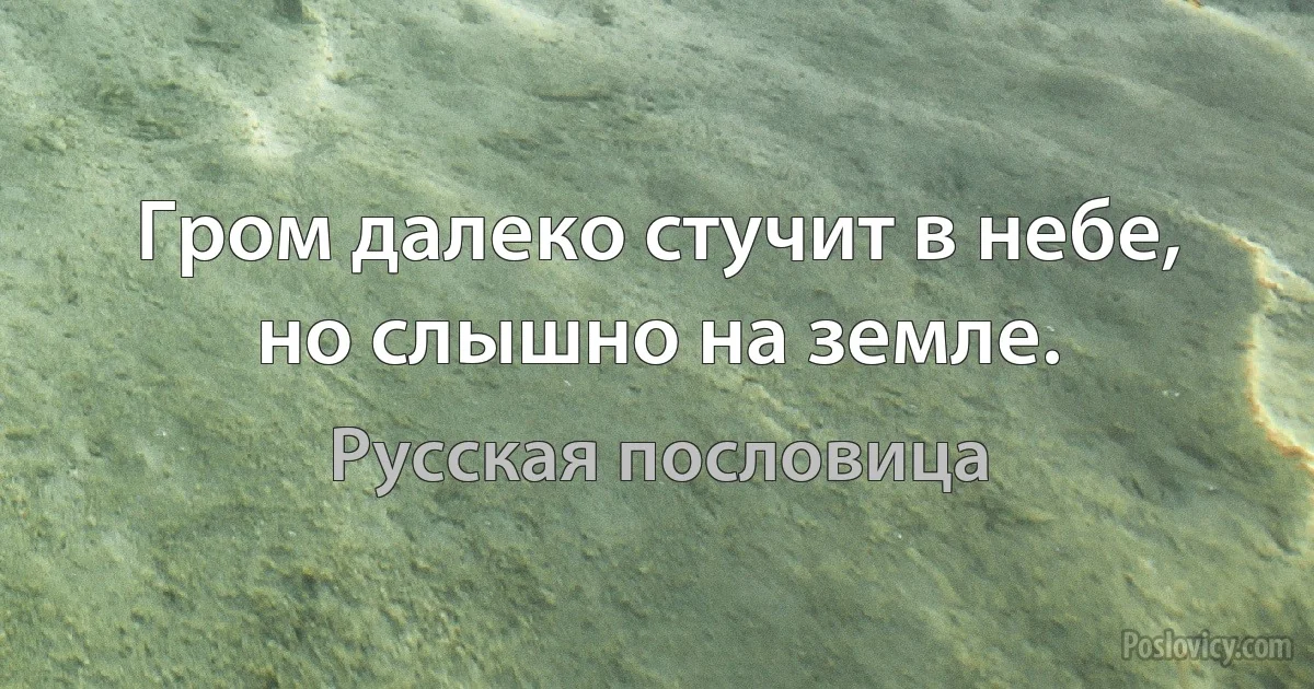 Гром далеко стучит в небе, но слышно на земле. (Русская пословица)