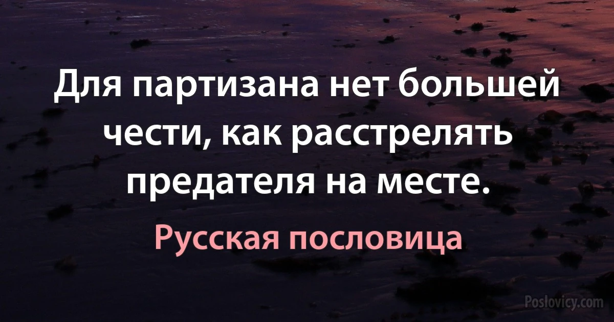 Для партизана нет большей чести, как расстрелять предателя на месте. (Русская пословица)