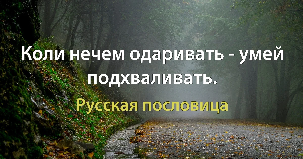 Коли нечем одаривать - умей подхваливать. (Русская пословица)