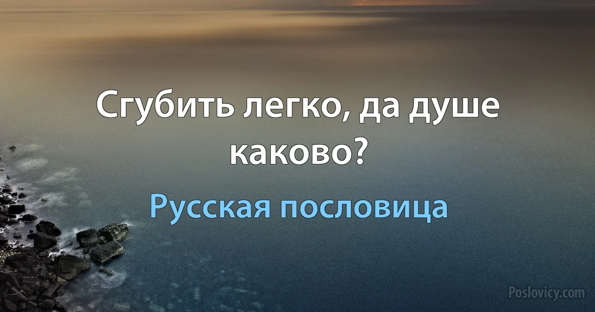 Сгубить легко, да душе каково? (Русская пословица)