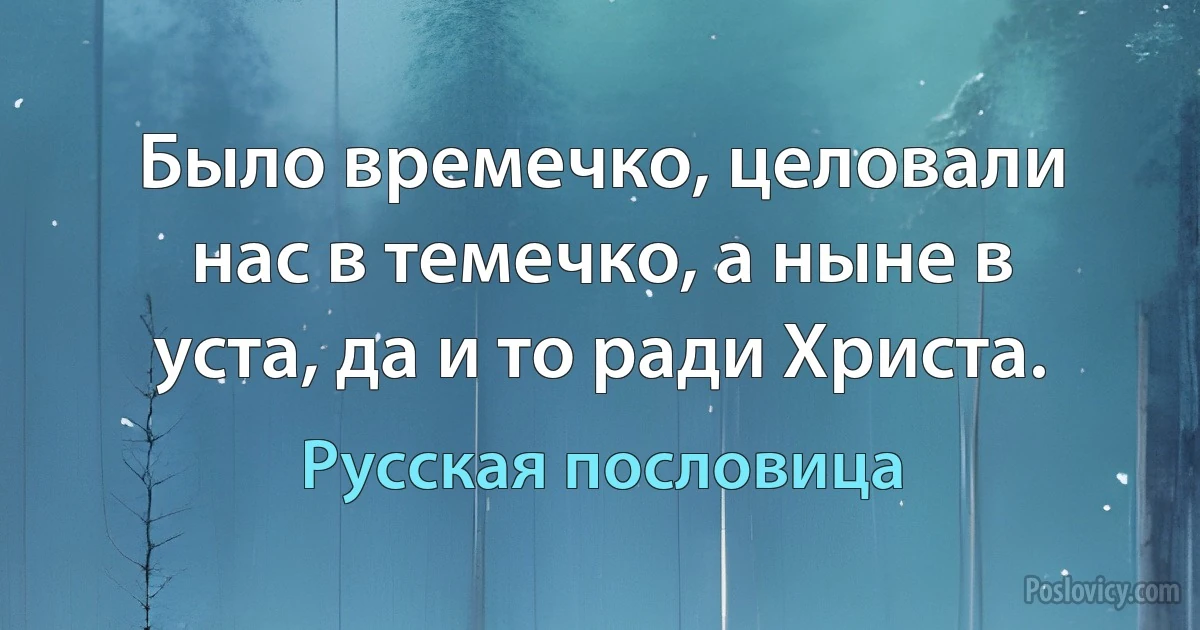 Было времечко, целовали нас в темечко, а ныне в уста, да и то ради Христа. (Русская пословица)