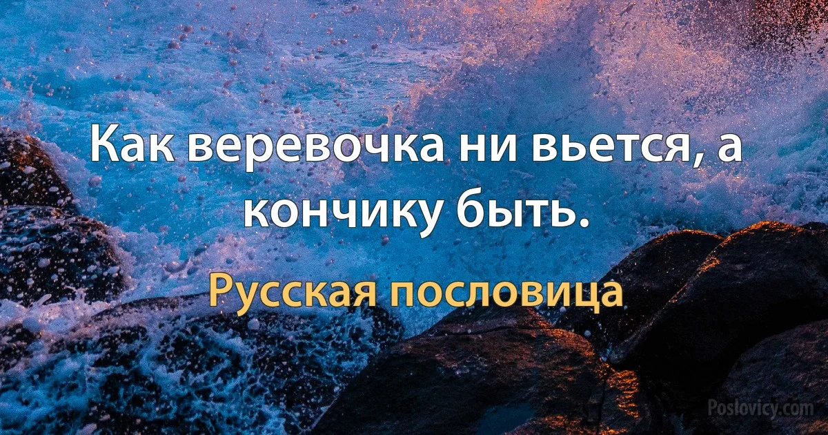 Как веревочка ни вьется, а кончику быть. (Русская пословица)