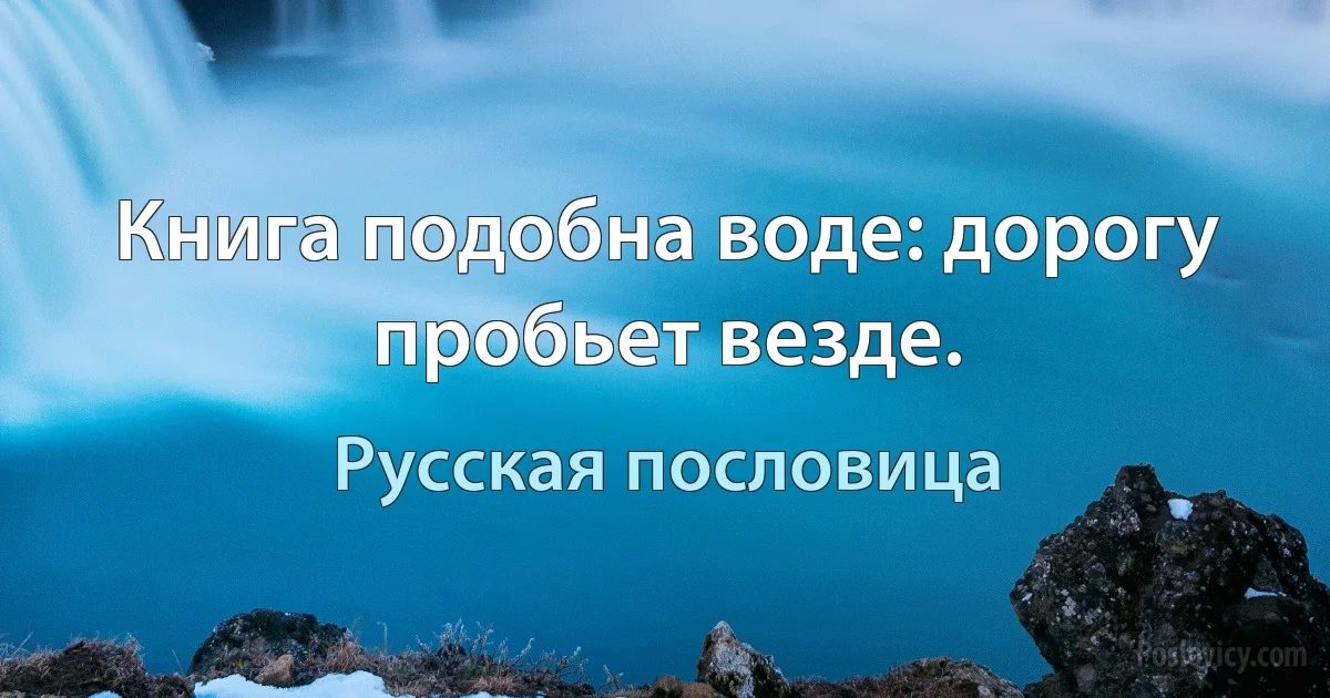 Книга подобна воде: дорогу пробьет везде. (Русская пословица)