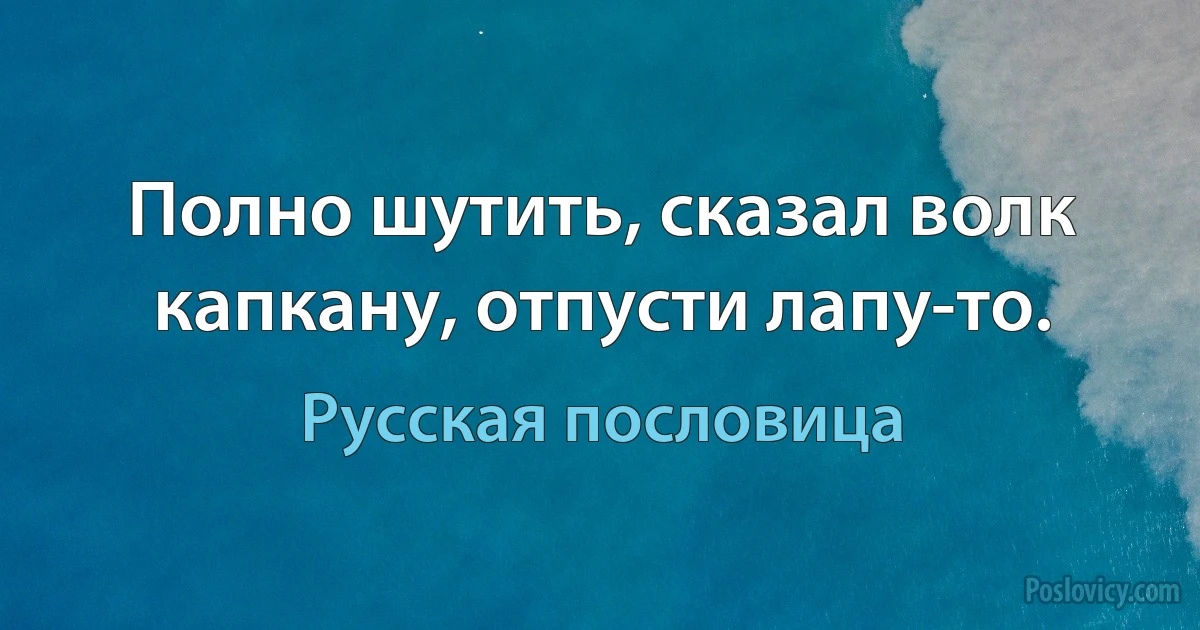 Полно шутить, сказал волк капкану, отпусти лапу-то. (Русская пословица)