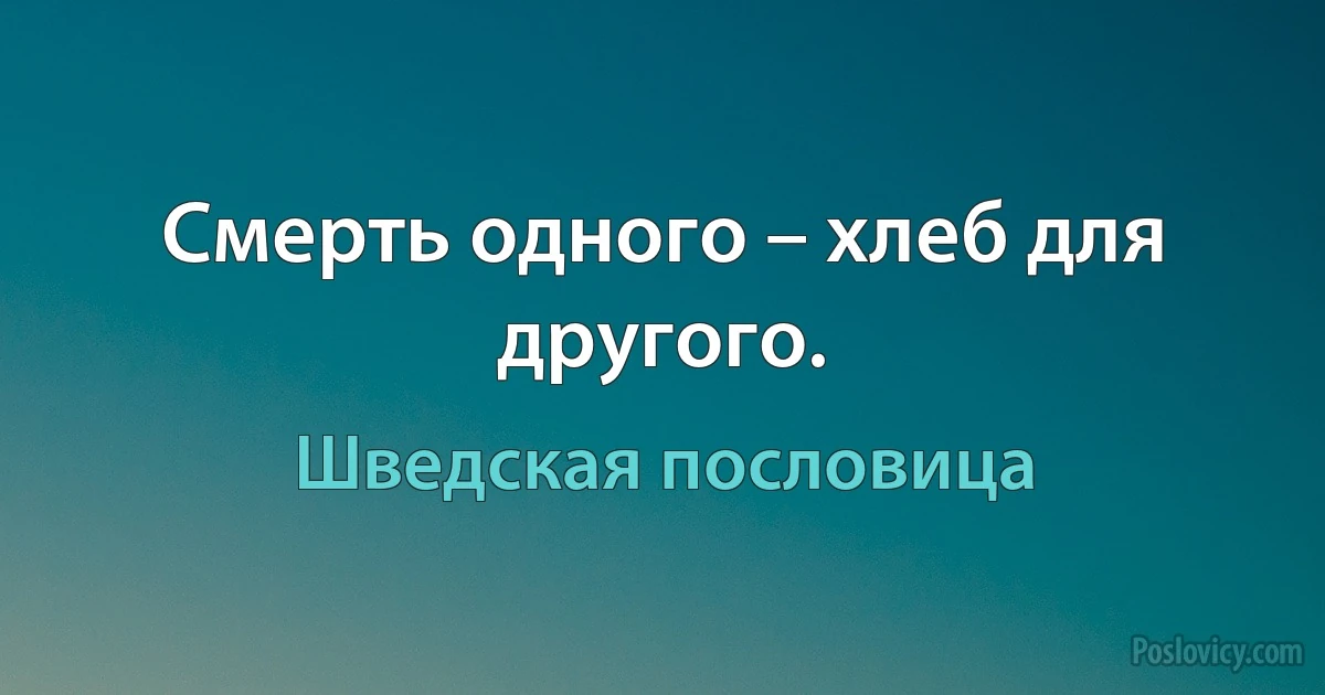 Смерть одного – хлеб для другого. (Шведская пословица)