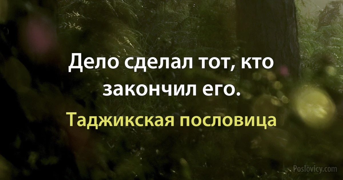 Дело сделал тот, кто закончил его. (Таджикская пословица)