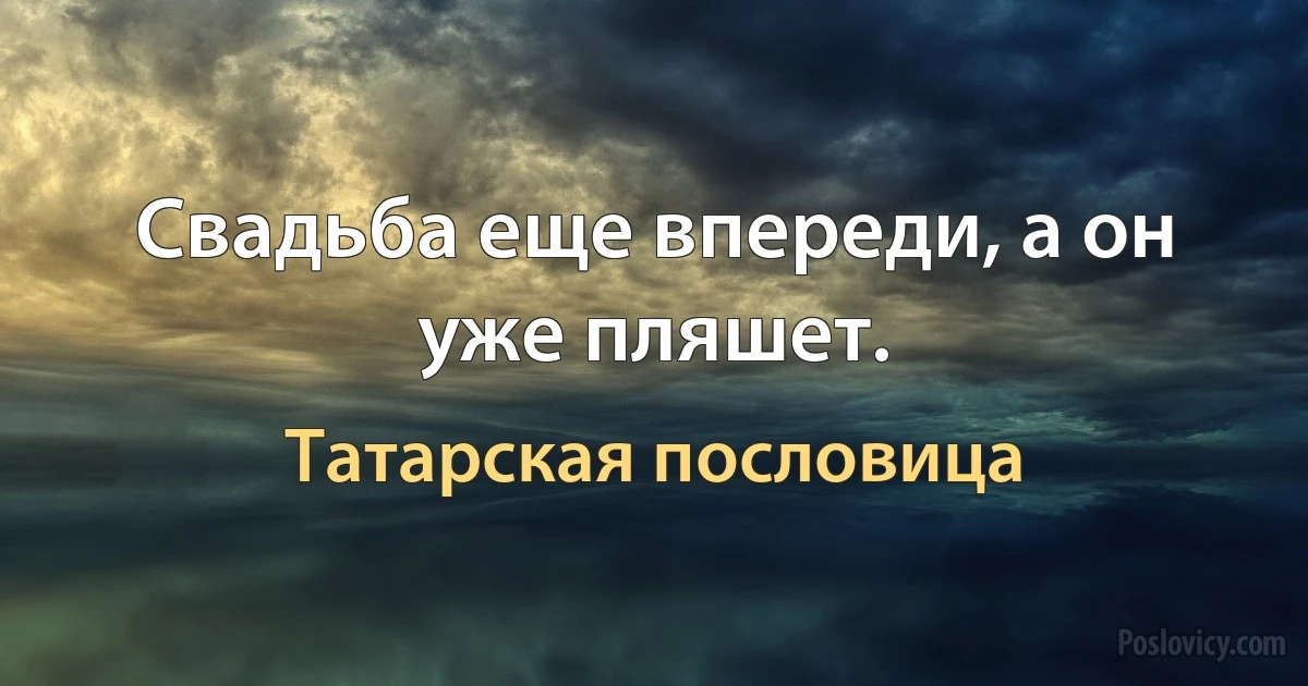 Свадьба еще впереди, а он уже пляшет. (Татарская пословица)