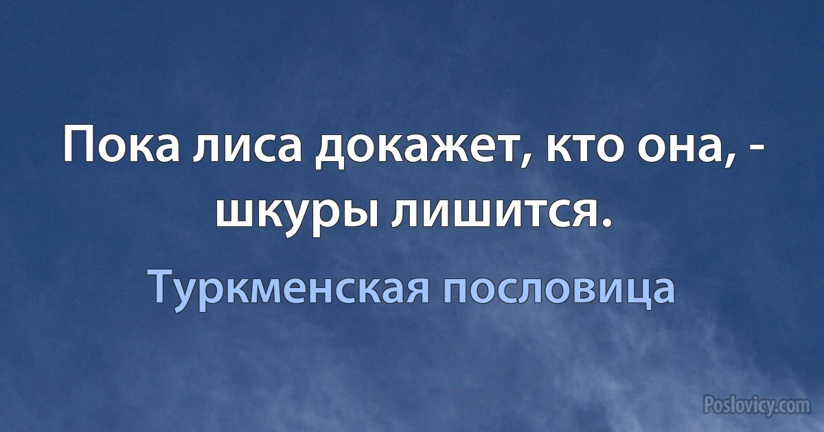 Пока лиса докажет, кто она, - шкуры лишится. (Туркменская пословица)