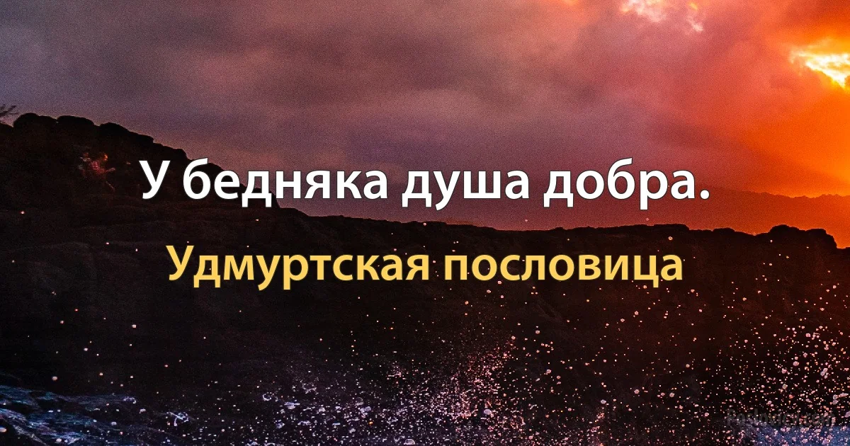 У бедняка душа добра. (Удмуртская пословица)