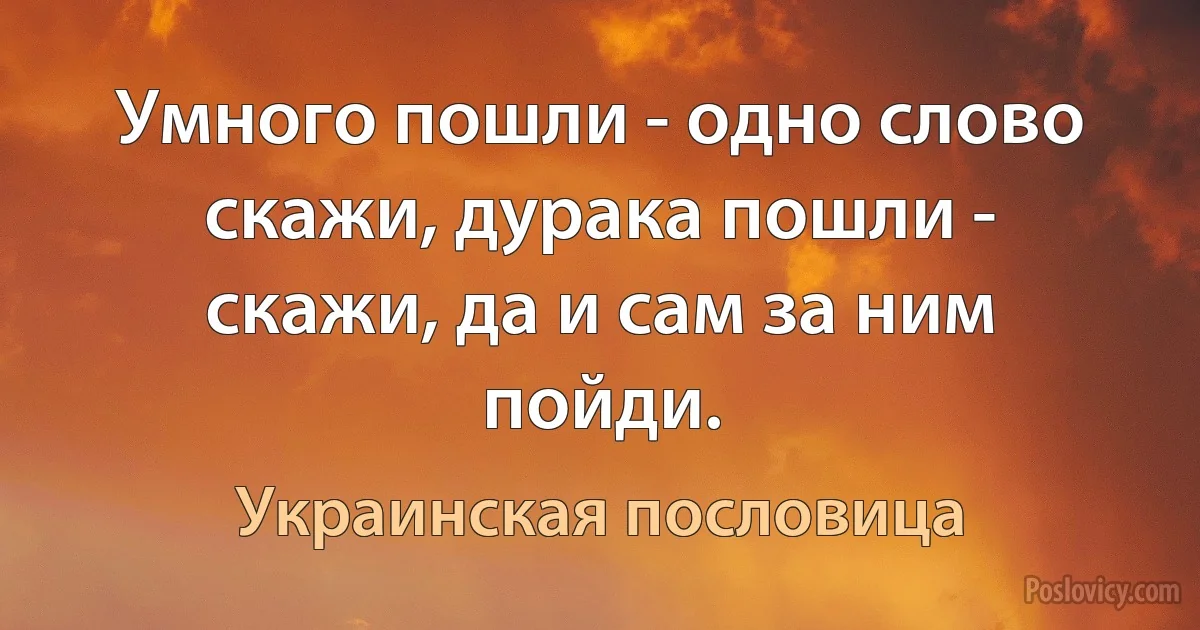 Умного пошли - одно слово скажи, дурака пошли - скажи, да и сам за ним пойди. (Украинская пословица)