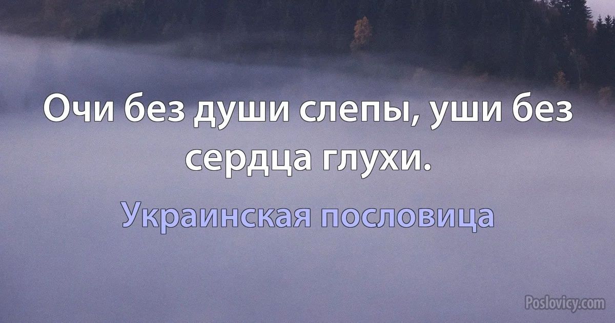 Очи без души слепы, уши без сердца глухи. (Украинская пословица)