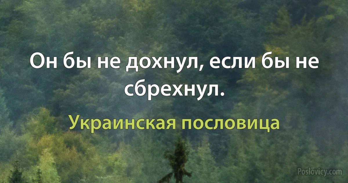 Он бы не дохнул, если бы не сбрехнул. (Украинская пословица)