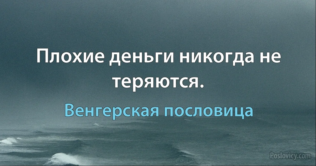 Плохие деньги никогда не теряются. (Венгерская пословица)