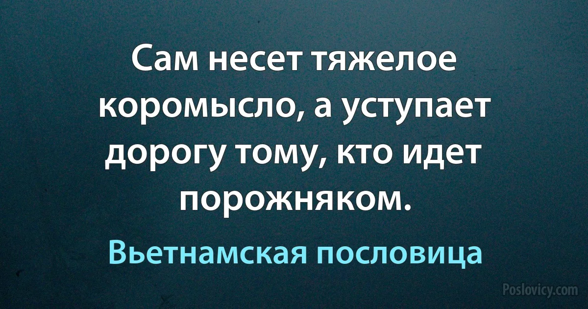 Сам несет тяжелое коромысло, а уступает дорогу тому, кто идет порожняком. (Вьетнамская пословица)