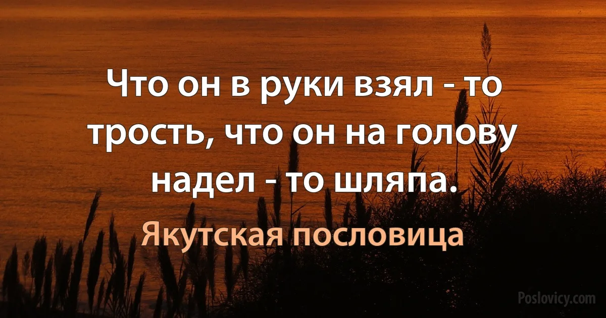 Что он в руки взял - то трость, что он на голову надел - то шляпа. (Якутская пословица)