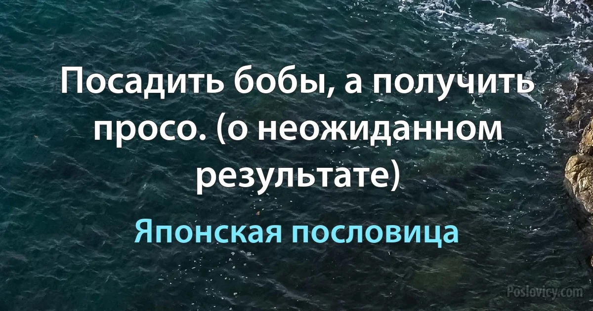 Посадить бобы, а получить просо. (о неожиданном результате) (Японская пословица)