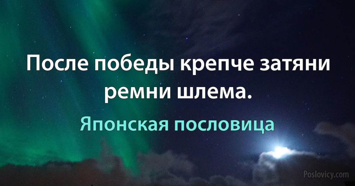 После победы крепче затяни ремни шлема. (Японская пословица)