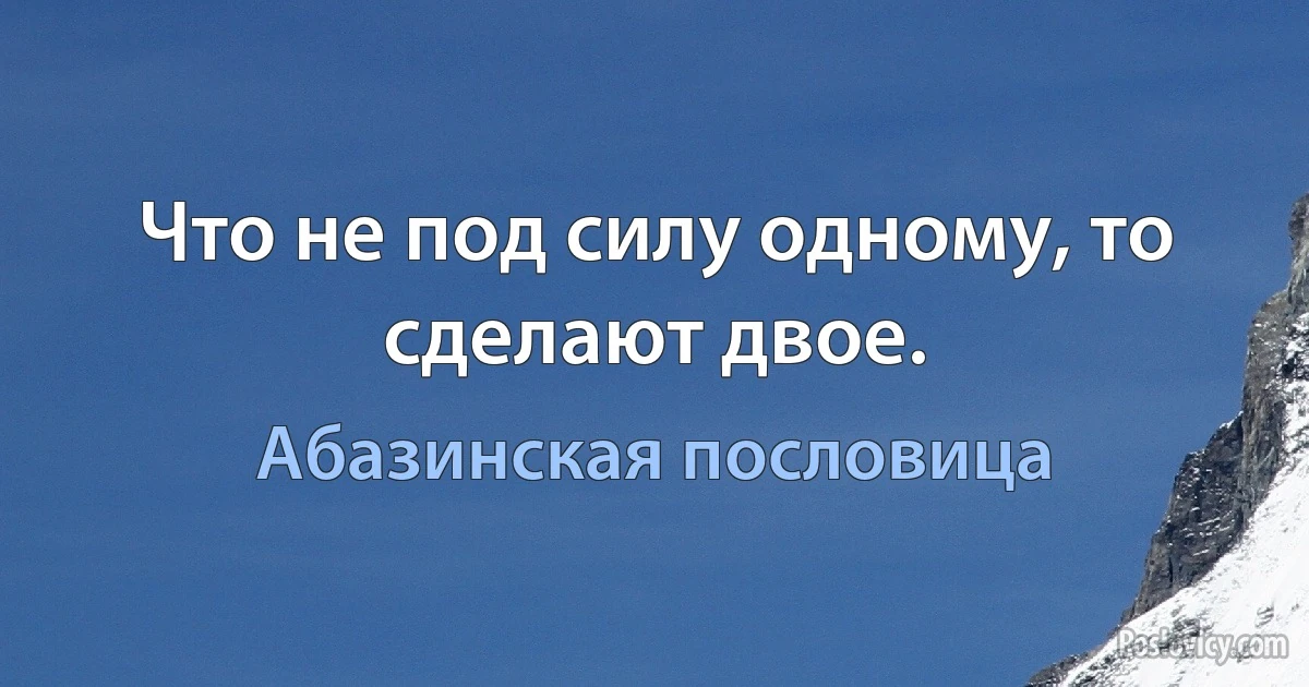 Что не под силу одному, то сделают двое. (Абазинская пословица)