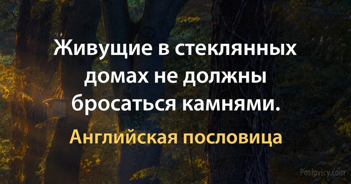 Живущие в стеклянных домах не должны бросаться камнями. (Английская пословица)