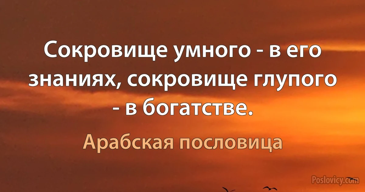 Сокровище умного - в его знаниях, сокровище глупого - в богатстве. (Арабская пословица)