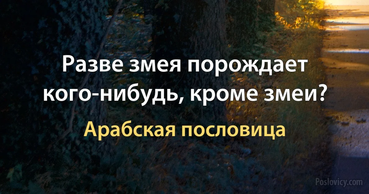 Разве змея порождает кого-нибудь, кроме змеи? (Арабская пословица)