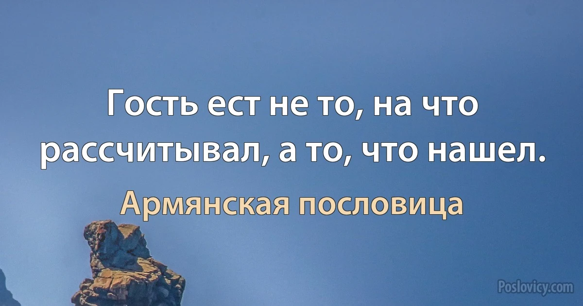 Гость ест не то, на что рассчитывал, а то, что нашел. (Армянская пословица)