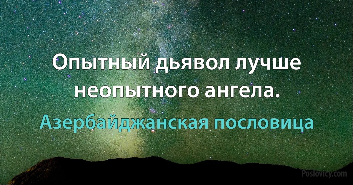 Опытный дьявол лучше неопытного ангела. (Азербайджанская пословица)