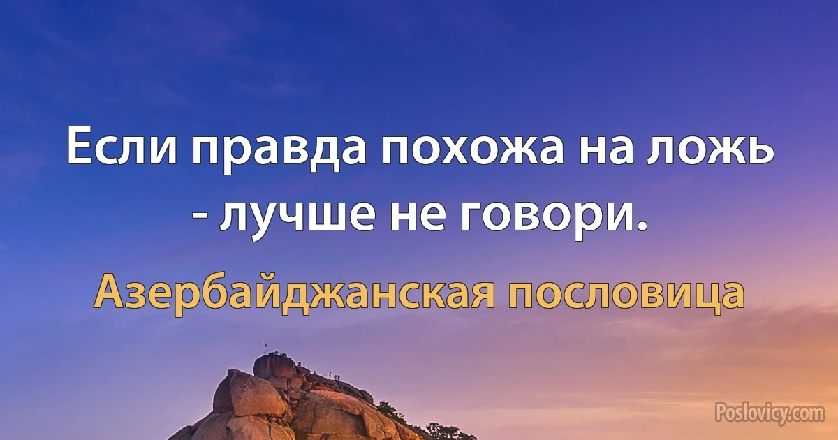 Если правда похожа на ложь - лучше не говори. (Азербайджанская пословица)