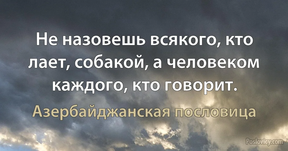 Не назовешь всякого, кто лает, собакой, а человеком каждого, кто говорит. (Азербайджанская пословица)