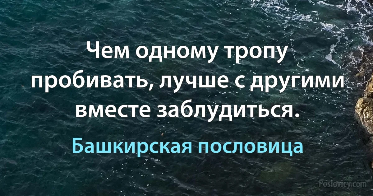 Чем одному тропу пробивать, лучше с другими вместе заблудиться. (Башкирская пословица)