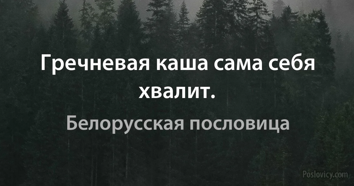 Гречневая каша сама себя хвалит. (Белорусская пословица)