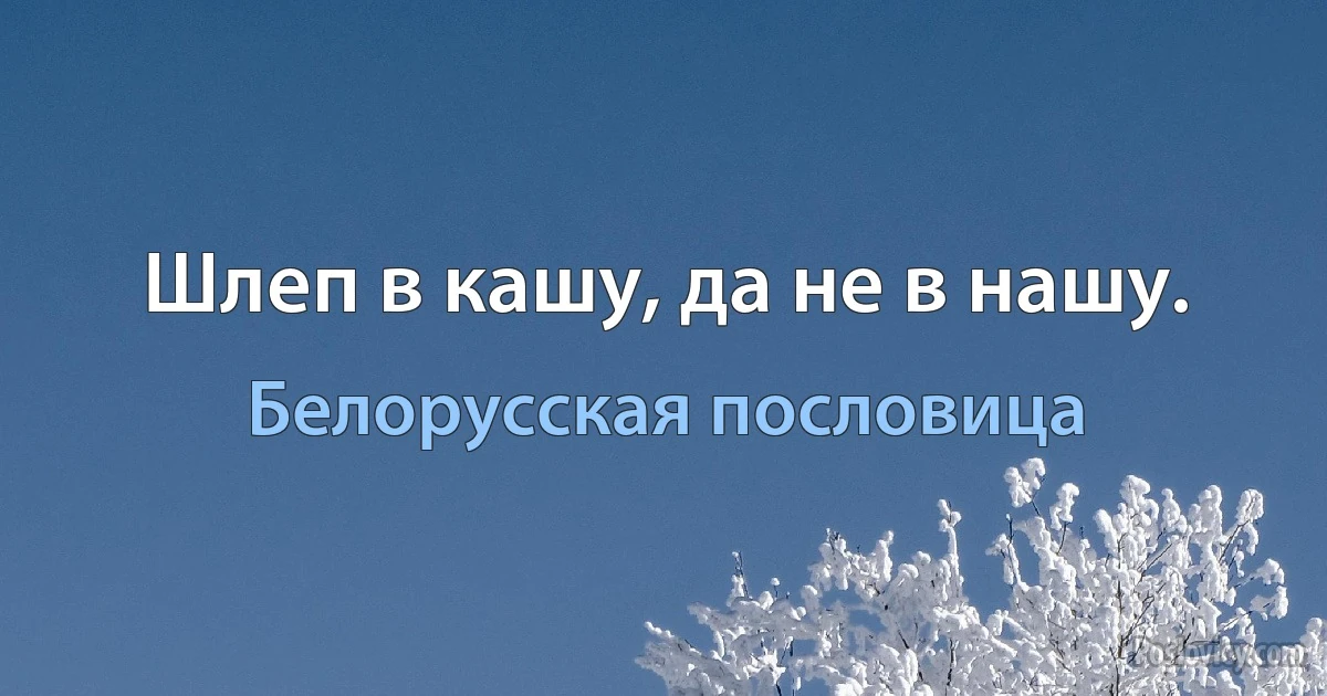 Шлеп в кашу, да не в нашу. (Белорусская пословица)