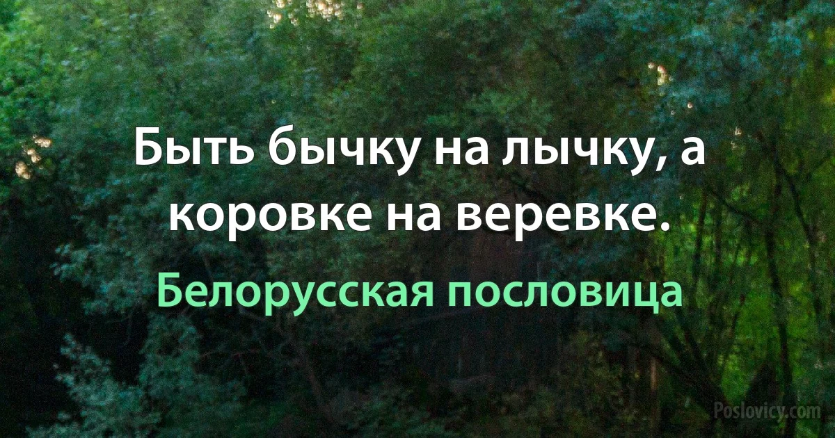 Быть бычку на лычку, а коровке на веревке. (Белорусская пословица)