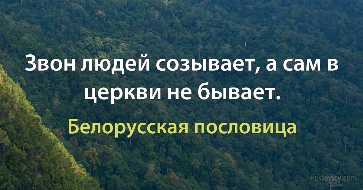 Звон людей созывает, а сам в церкви не бывает. (Белорусская пословица)