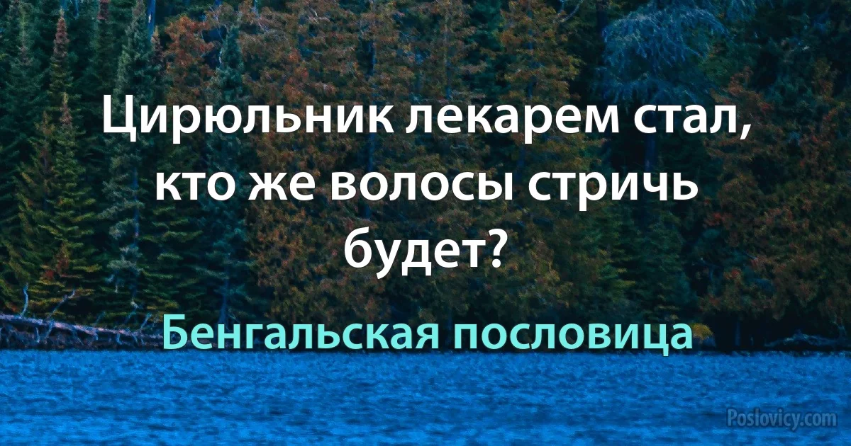 Цирюльник лекарем стал, кто же волосы стричь будет? (Бенгальская пословица)