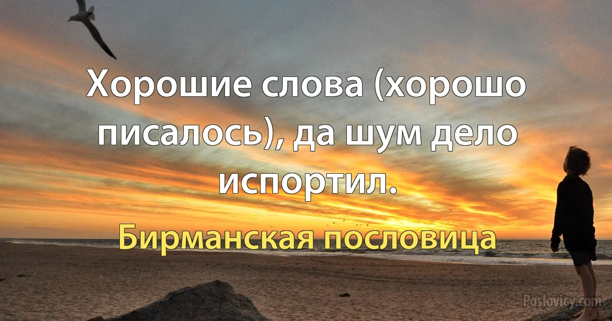 Хорошие слова (хорошо писалось), да шум дело испортил. (Бирманская пословица)