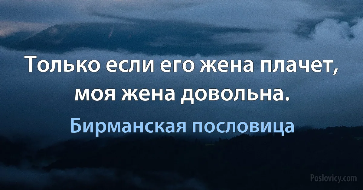 Только если его жена плачет, моя жена довольна. (Бирманская пословица)