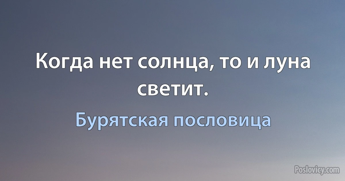 Когда нет солнца, то и луна светит. (Бурятская пословица)