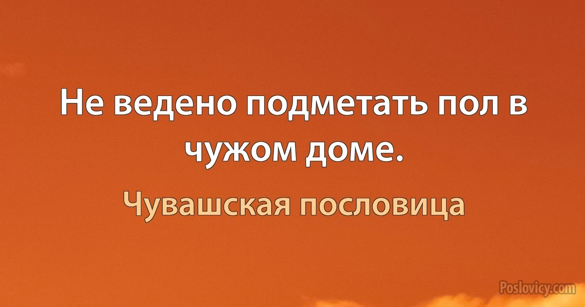 Не ведено подметать пол в чужом доме. (Чувашская пословица)