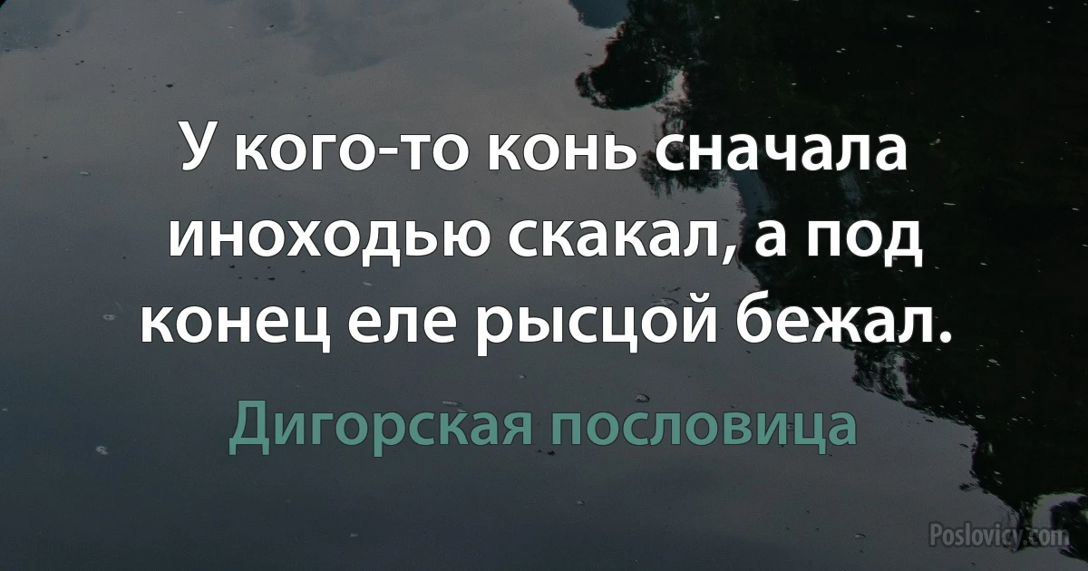 У кого-то конь сначала иноходью скакал, а под конец еле рысцой бежал. (Дигорская пословица)