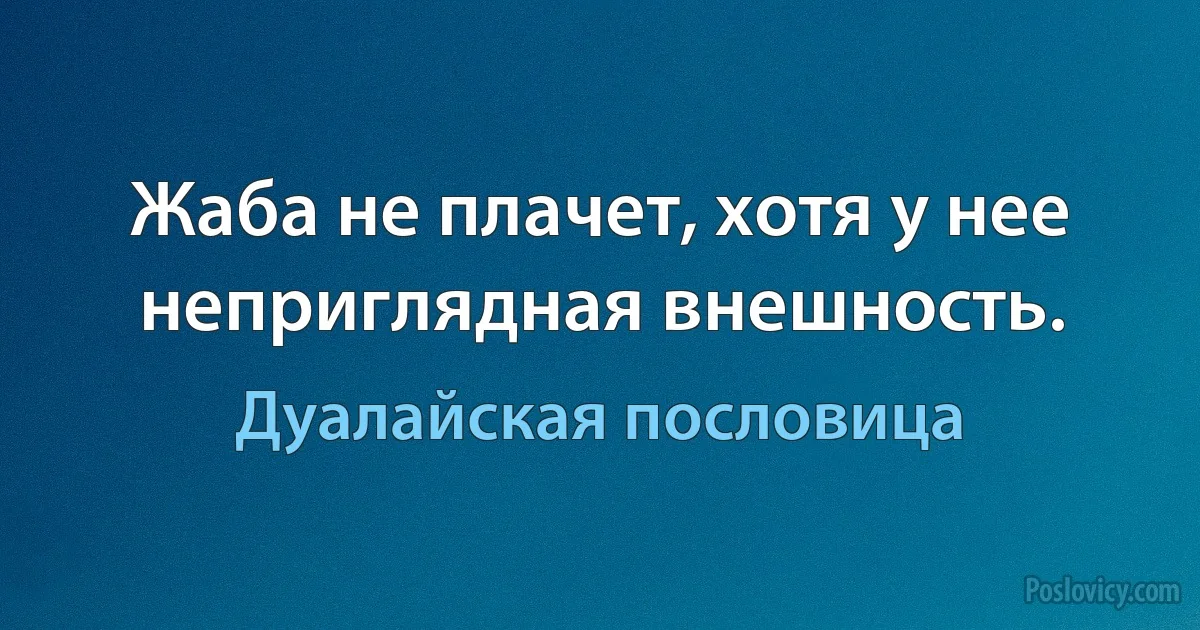 Жаба не плачет, хотя у нее неприглядная внешность. (Дуалайская пословица)