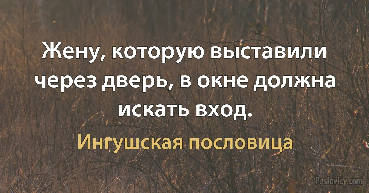 Жену, которую выставили через дверь, в окне должна искать вход. (Ингушская пословица)