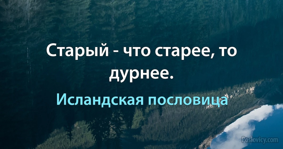 Старый - что старее, то дурнее. (Исландская пословица)